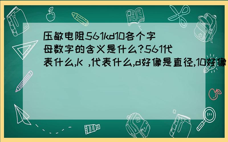 压敏电阻561kd10各个字母数字的含义是什么?561代表什么,K ,代表什么,d好像是直径,10好像是直径的长度.这些元件名称好多都含有直径是 多少.这些元件的直径大小是影响性能的一个重要参数吗