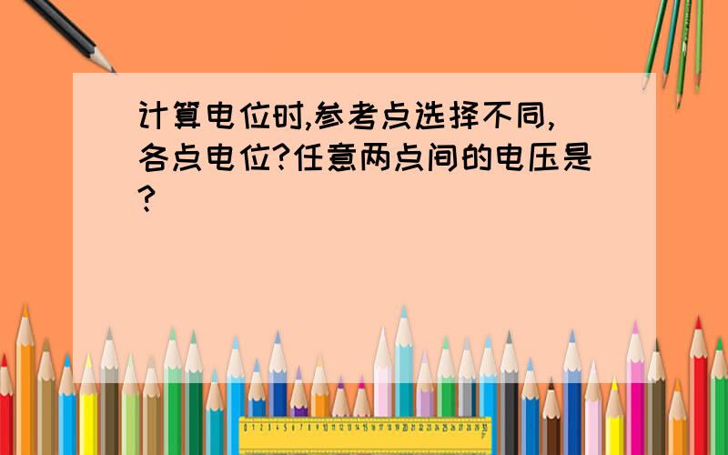 计算电位时,参考点选择不同,各点电位?任意两点间的电压是?