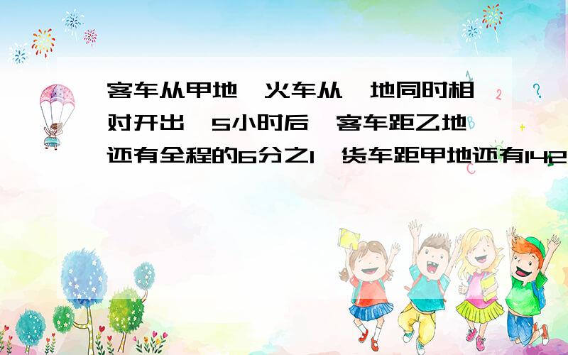 客车从甲地,火车从一地同时相对开出,5小时后,客车距乙地还有全程的6分之1,货车距甲地还有142千米,客车每小时比货车多行12千米,甲乙两地相距?