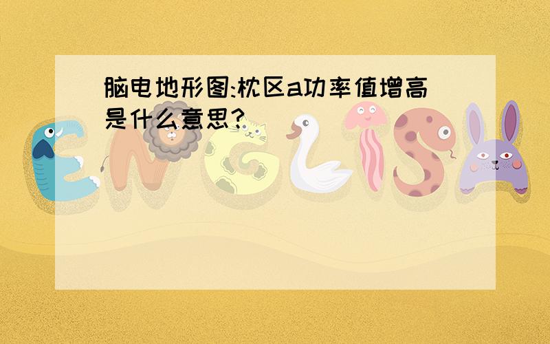 脑电地形图:枕区a功率值增高是什么意思?