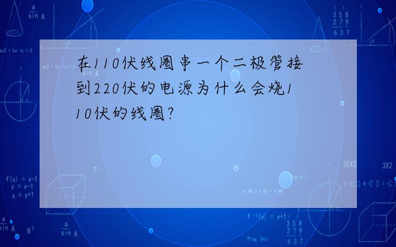 在110伏线圈串一个二极管接到220伏的电源为什么会烧110伏的线圈?