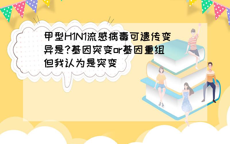 甲型H1N1流感病毒可遗传变异是?基因突变or基因重组 但我认为是突变）