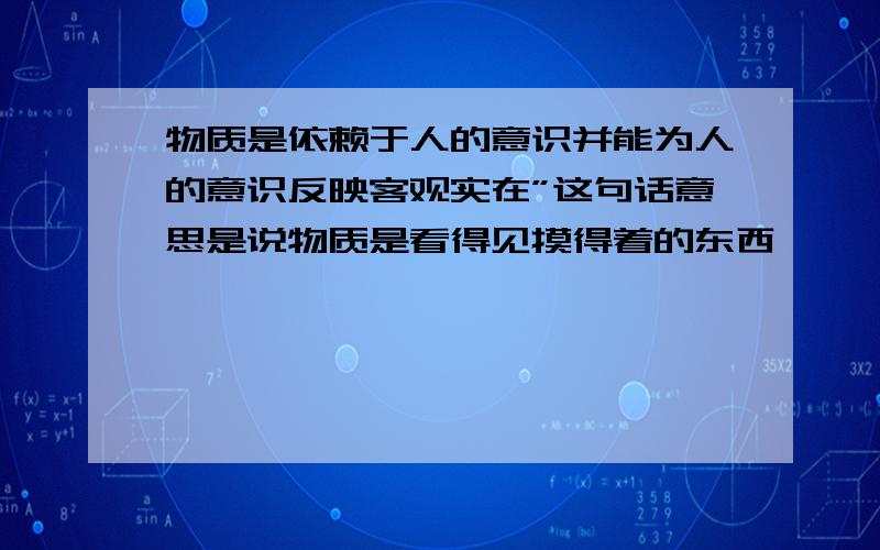 物质是依赖于人的意识并能为人的意识反映客观实在”这句话意思是说物质是看得见摸得着的东西