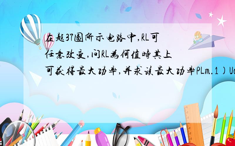 在题37图所示电路中,RL可任意改变,问RL为何值时其上可获得最大功率,并求该最大功率PLm.1)Uoc= 10 + 2x4 -8 =10VReq=4+6=102)Uoc= 10 + 2x2 - 8 = 6VReq=4+6=10