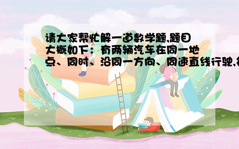 请大家帮忙解一道数学题,题目大概如下：有两辆汽车在同一地点、同时、沿同一方向、同速直线行驶,每辆车最多能带24桶汽油,途中不能用别的油,每桶有能行驶60公里,两车都必须返回出发地