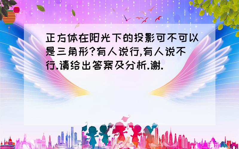 正方体在阳光下的投影可不可以是三角形?有人说行,有人说不行.请给出答案及分析.谢.