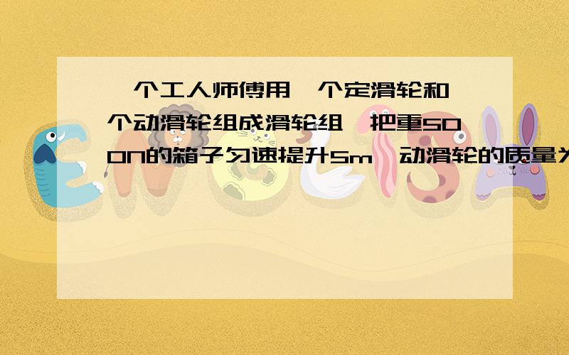 一个工人师傅用一个定滑轮和一个动滑轮组成滑轮组,把重500N的箱子匀速提升5m,动滑轮的质量为8kg,不急绳子重和摩擦g=10N/kg1.画出工人装置的滑轮组2.箱子上升的过程中,人对绳子的垃圾3.滑轮