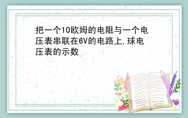 把一个10欧姆的电阻与一个电压表串联在6V的电路上,球电压表的示数