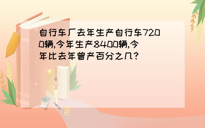 自行车厂去年生产自行车7200辆,今年生产8400辆,今年比去年曾产百分之几?