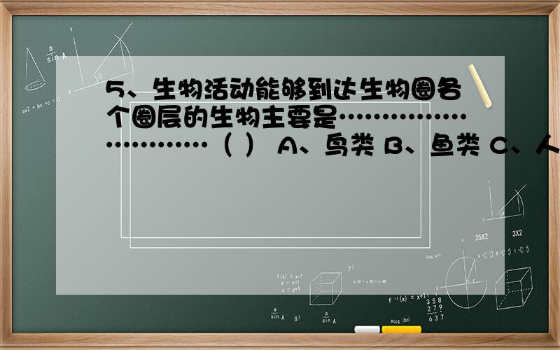 5、生物活动能够到达生物圈各个圈层的生物主要是………………………（ ） A、鸟类 B、鱼类 C、人类 D、细为什么答案是D呢,课本上不是说：但是人类活动能够到达生物圈各个圈层么,究竟哪