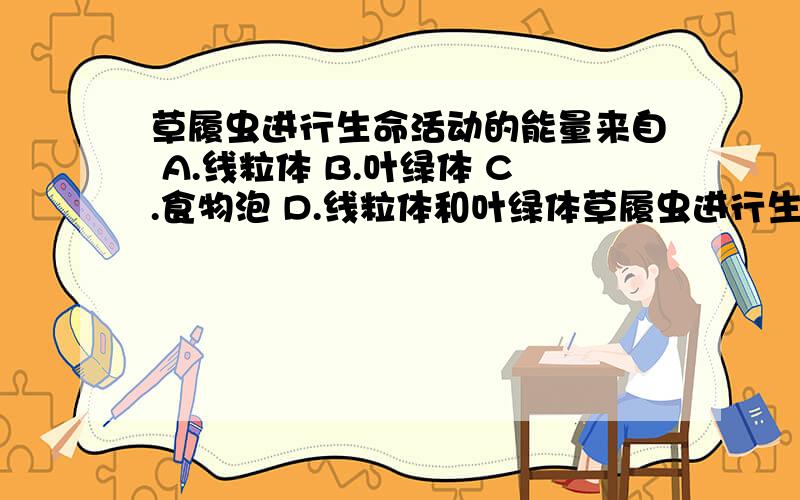 草履虫进行生命活动的能量来自 A.线粒体 B.叶绿体 C.食物泡 D.线粒体和叶绿体草履虫进行生命活动的能量来自A.线粒体B.叶绿体C.食物泡D.线粒体和叶绿体