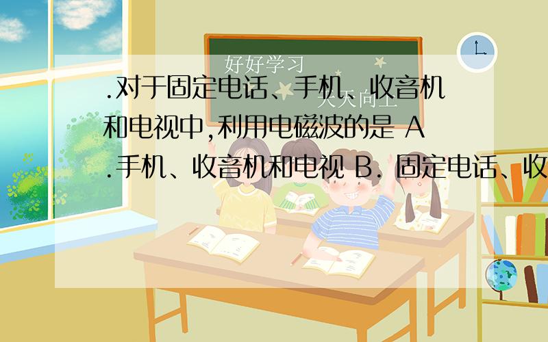 .对于固定电话、手机、收音机和电视中,利用电磁波的是 A.手机、收音机和电视 B. 固定电话、收音机和电视 C我要解析