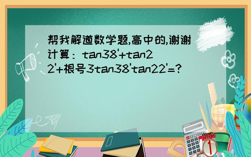 帮我解道数学题,高中的,谢谢计算：tan38'+tan22'+根号3tan38'tan22'=?