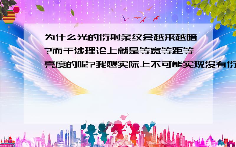 为什么光的衍射条纹会越来越暗?而干涉理论上就是等宽等距等亮度的呢?我想实际上不可能实现没有衍射的干涉吧