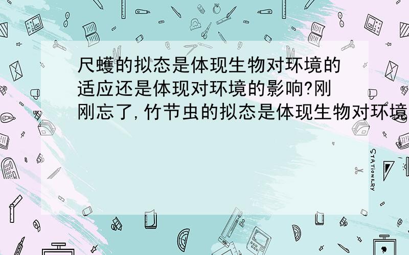 尺蠖的拟态是体现生物对环境的适应还是体现对环境的影响?刚刚忘了,竹节虫的拟态是体现生物对环境的适应还是体现对环境的影响?仙人掌的叶刺呢?