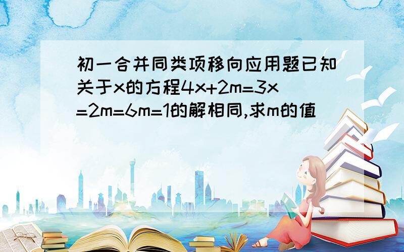 初一合并同类项移向应用题已知关于x的方程4x+2m=3x=2m=6m=1的解相同,求m的值