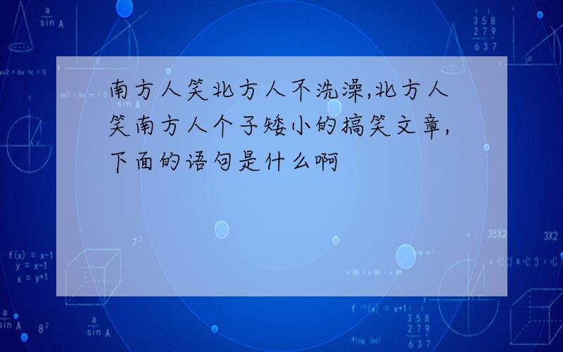 南方人笑北方人不洗澡,北方人笑南方人个子矮小的搞笑文章,下面的语句是什么啊