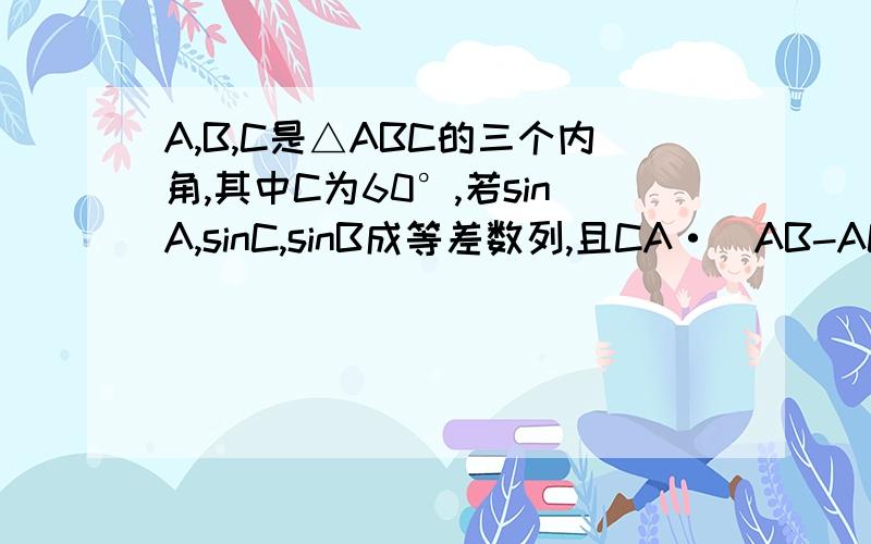 A,B,C是△ABC的三个内角,其中C为60°,若sinA,sinC,sinB成等差数列,且CA·（AB-AC)=18,（这里CA,AB,AC是向量）,求AB的长