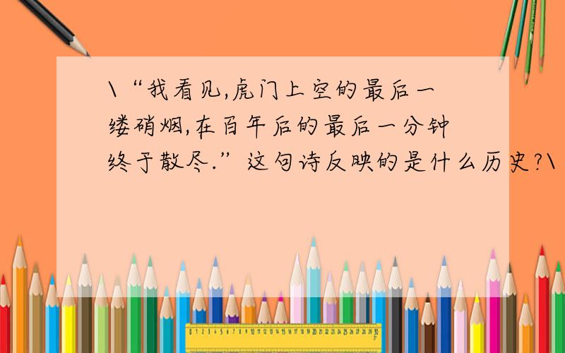 \“我看见,虎门上空的最后一缕硝烟,在百年后的最后一分钟终于散尽.”这句诗反映的是什么历史?\“我看见,虎门上空的最后一缕硝烟,在百年后的最后一分钟终于散尽.”这句诗反映的是什么