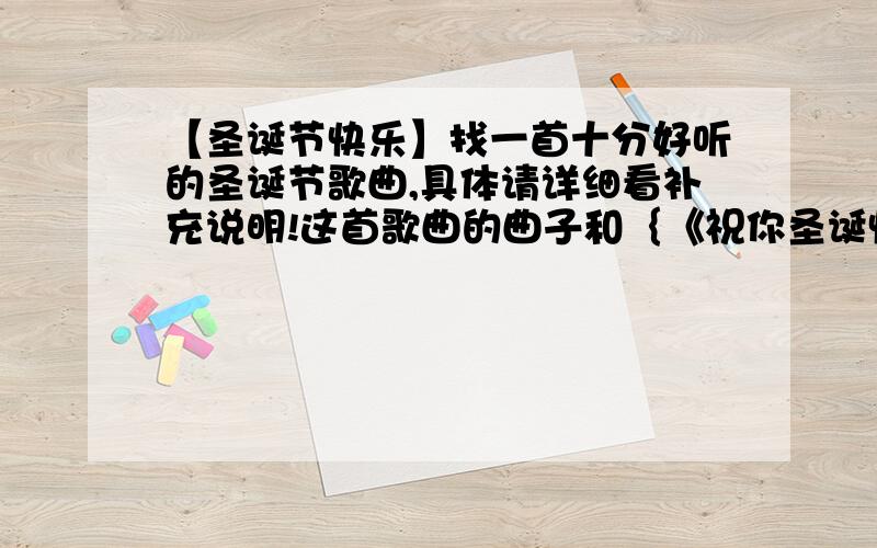 【圣诞节快乐】找一首十分好听的圣诞节歌曲,具体请详细看补充说明!这首歌曲的曲子和｛《祝你圣诞快乐》——天使之城组合｝的曲子一样,节奏也一样,唯一不同的是歌词是英文版本的,英