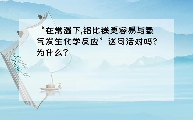 “在常温下,铝比镁更容易与氧气发生化学反应”这句活对吗?为什么?