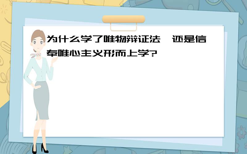 为什么学了唯物辩证法,还是信奉唯心主义形而上学?