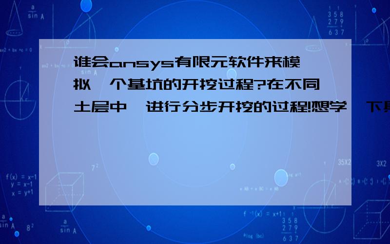 谁会ansys有限元软件来模拟一个基坑的开挖过程?在不同土层中,进行分步开挖的过程!想学一下具体操作,求指导!