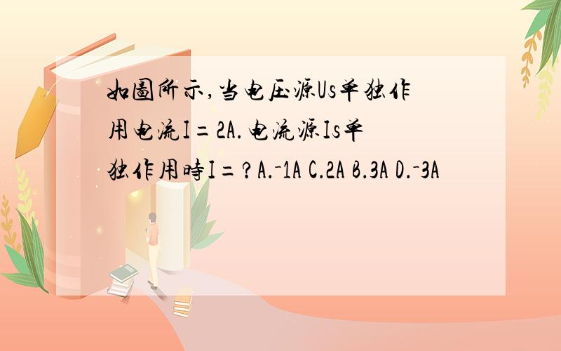 如图所示,当电压源Us单独作用电流I=2A.电流源Is单独作用时I=?A．－1A C．2A B．3A D．－3A