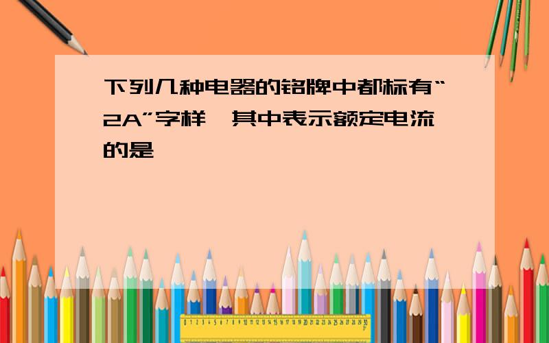 下列几种电器的铭牌中都标有“2A”字样,其中表示额定电流的是