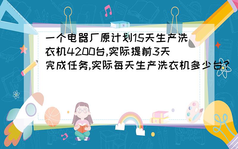 一个电器厂原计划15天生产洗衣机4200台,实际提前3天完成任务,实际每天生产洗衣机多少台?