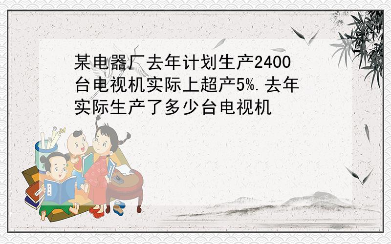 某电器厂去年计划生产2400台电视机实际上超产5%.去年实际生产了多少台电视机