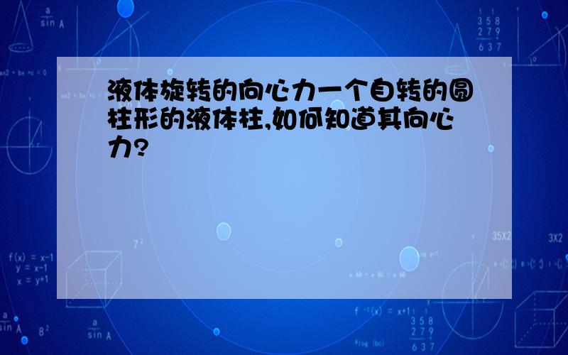 液体旋转的向心力一个自转的圆柱形的液体柱,如何知道其向心力?