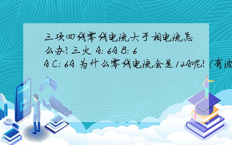 三项四线零线电流大于相电流怎么办?三火 A:6A B:6A C:6A 为什么零线电流会是12A呢?（有波动） 另外负载是480个 200W的开关电源 待机状态 电流为6A 有一次三相电流为10A 而零线电流为25A 还有一次