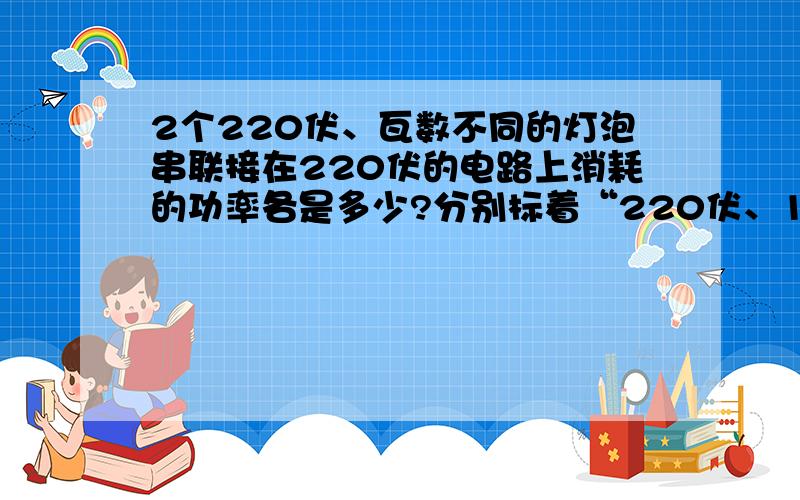 2个220伏、瓦数不同的灯泡串联接在220伏的电路上消耗的功率各是多少?分别标着“220伏、100瓦”和“220伏、40瓦”的两个灯泡,串联后接在220伏的照明电路中,消耗的功率各是多少?哪一个消耗的