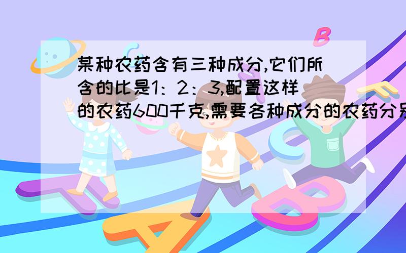 某种农药含有三种成分,它们所含的比是1：2：3,配置这样的农药600千克,需要各种成分的农药分别是多少千克