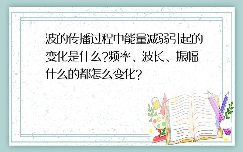 波的传播过程中能量减弱引起的变化是什么?频率、波长、振幅什么的都怎么变化?