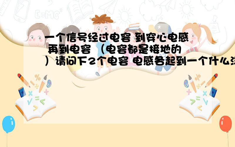 一个信号经过电容 到穿心电感 再到电容 （电容都是接地的）请问下2个电容 电感各起到一个什么洋的作用呢?