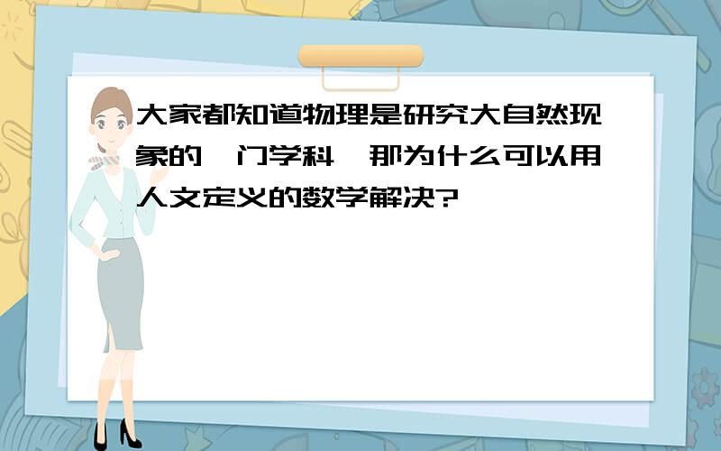 大家都知道物理是研究大自然现象的一门学科,那为什么可以用人文定义的数学解决?