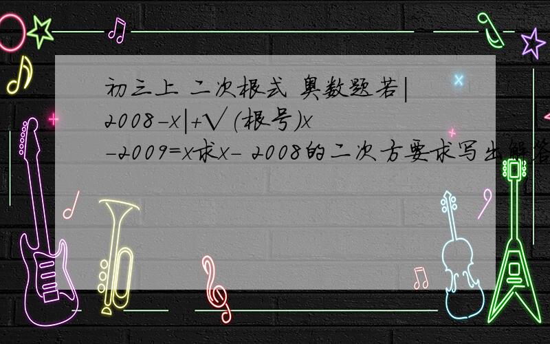 初三上 二次根式 奥数题若|2008-x|+√(根号)x-2009=x求x- 2008的二次方要求写出解答过程