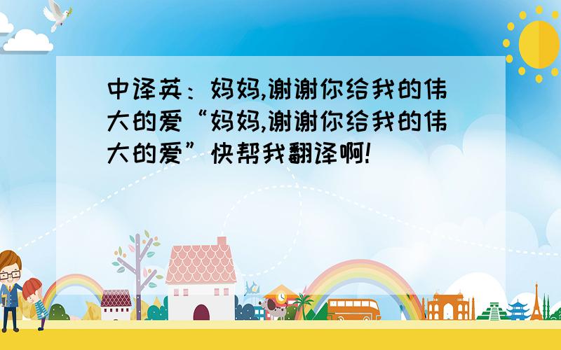 中译英：妈妈,谢谢你给我的伟大的爱“妈妈,谢谢你给我的伟大的爱”快帮我翻译啊!