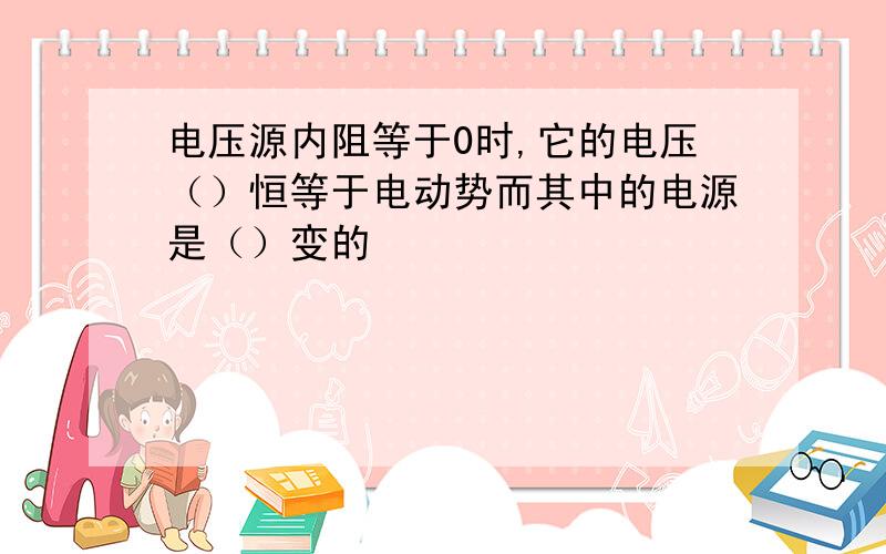 电压源内阻等于0时,它的电压（）恒等于电动势而其中的电源是（）变的