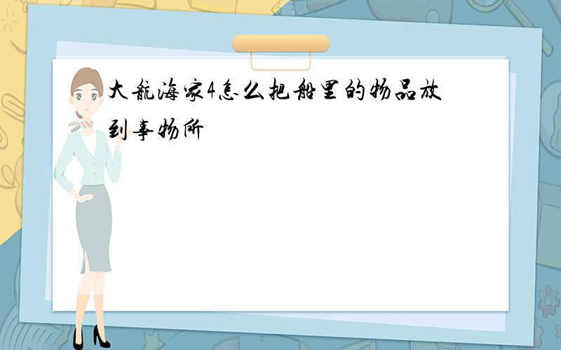 大航海家4怎么把船里的物品放到事物所