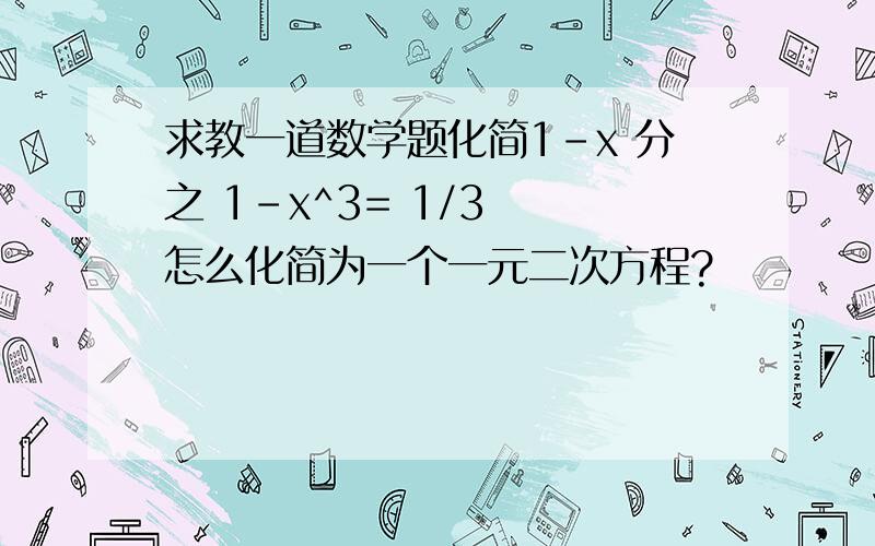 求教一道数学题化简1-x 分之 1-x^3= 1/3  怎么化简为一个一元二次方程?