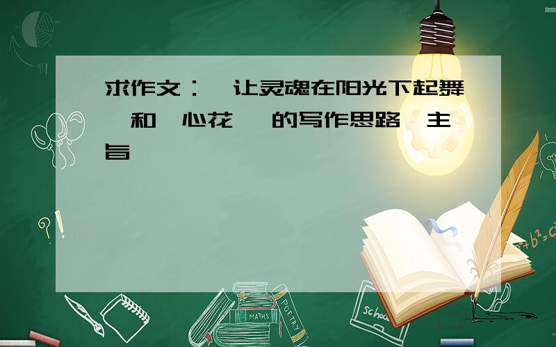 求作文：《让灵魂在阳光下起舞》和《心花》 的写作思路,主旨