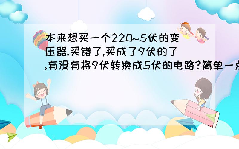 本来想买一个220~5伏的变压器,买错了,买成了9伏的了,有没有将9伏转换成5伏的电路?简单一点的电路,不要其他芯片的,最好电阻就能解决