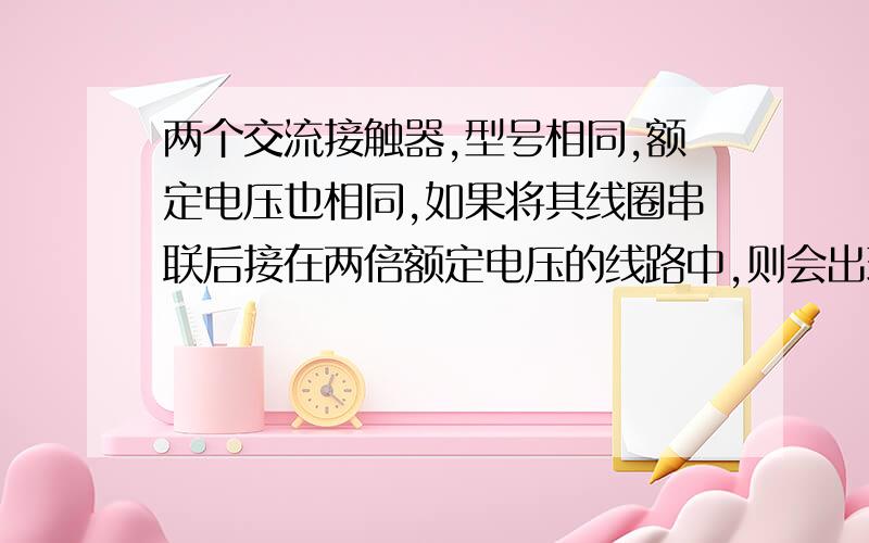 两个交流接触器,型号相同,额定电压也相同,如果将其线圈串联后接在两倍额定电压的线路中,则会出现什么