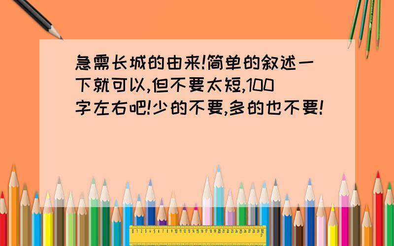 急需长城的由来!简单的叙述一下就可以,但不要太短,100字左右吧!少的不要,多的也不要!