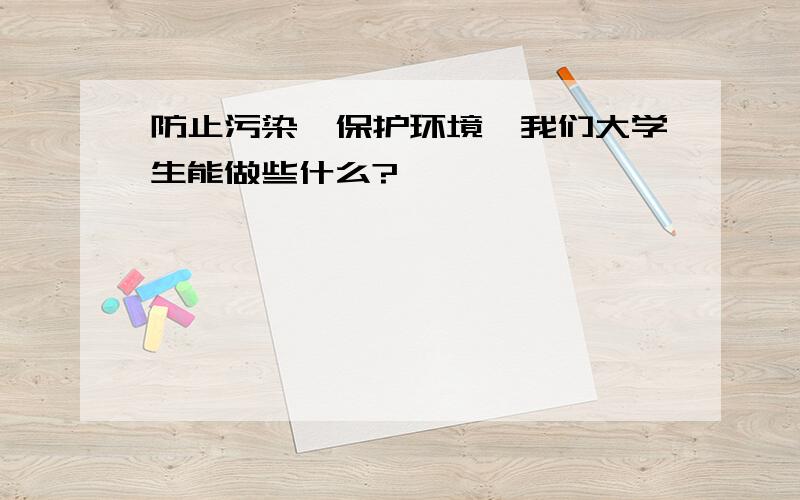 防止污染,保护环境,我们大学生能做些什么?