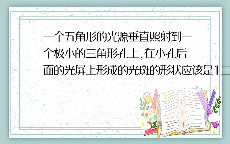 一个五角形的光源垂直照射到一个极小的三角形孔上,在小孔后面的光屏上形成的光斑的形状应该是1三角形2五角形3圆形4方形