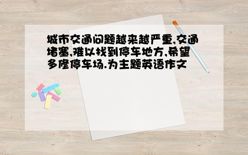 城市交通问题越来越严重,交通堵塞,难以找到停车地方,希望多修停车场.为主题英语作文